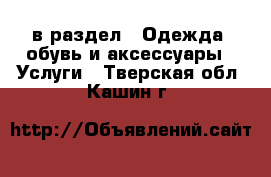  в раздел : Одежда, обувь и аксессуары » Услуги . Тверская обл.,Кашин г.